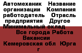 Автомеханик › Название организации ­ Компания-работодатель › Отрасль предприятия ­ Другое › Минимальный оклад ­ 26 000 - Все города Работа » Вакансии   . Кемеровская обл.,Юрга г.